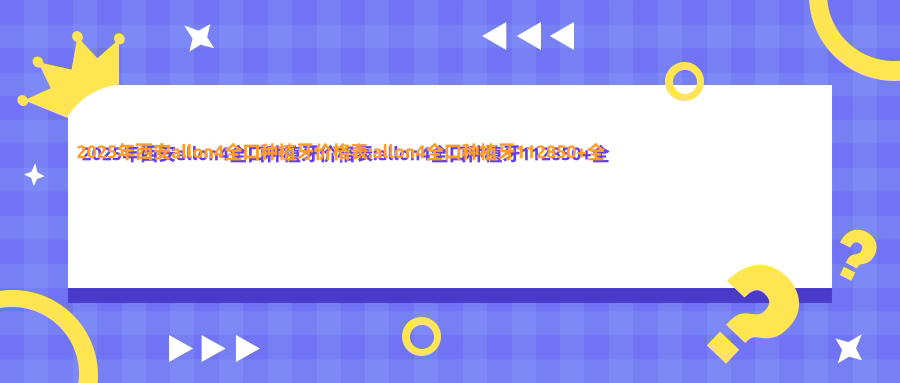 2025年西安allon4全口种植牙价格表:allon4全口种植牙112850+全口即刻负重种植牙1w+全口种植牙4w+全口即刻种植牙18w+