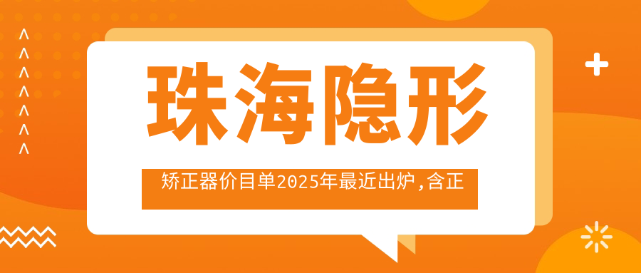 珠海隐形矫正器价目单2025年较近出炉,含正雅隐形矫正器/隐适美隐形矫正器/时代天使隐形矫正器收费明细