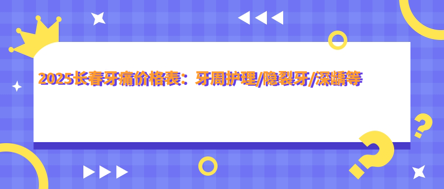 2025长春牙痛价格表:牙周护理/隐裂牙/深龋等牙痛价格一览