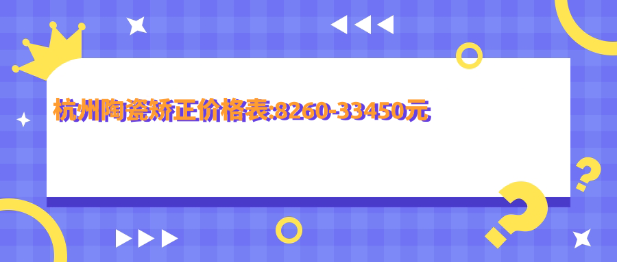 杭州陶瓷矫正价格表:8260-33450元