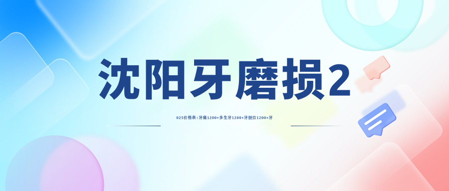 沈阳牙磨损2025价格表:牙痛1200+多生牙1200+牙脱位1200+牙洞1200+