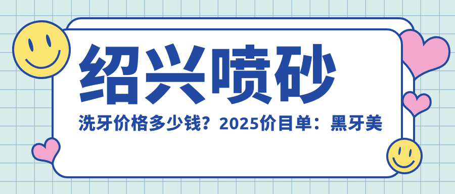绍兴喷砂洗牙价格多少钱?2025价目单:黑牙美白0.4k元起、牙齿抛光0.2k元起