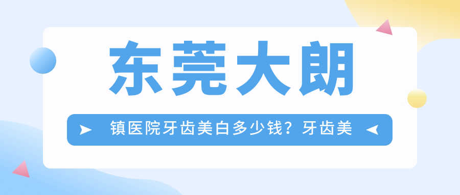 东莞大朗镇医院牙齿美白多少钱?牙齿美白230元|牙齿抛光0.2千|皓齿美白0.6千起