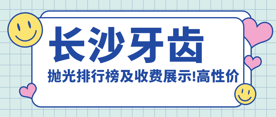 长沙牙齿抛光排行榜及收费展示!高性价比的医院是那家呢?