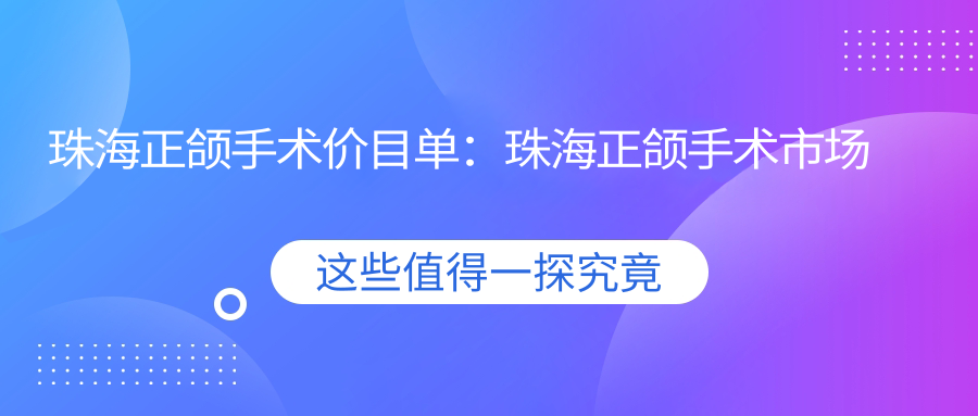 珠海正颌手术价目单:珠海正颌手术市场均价及各医院报价参考