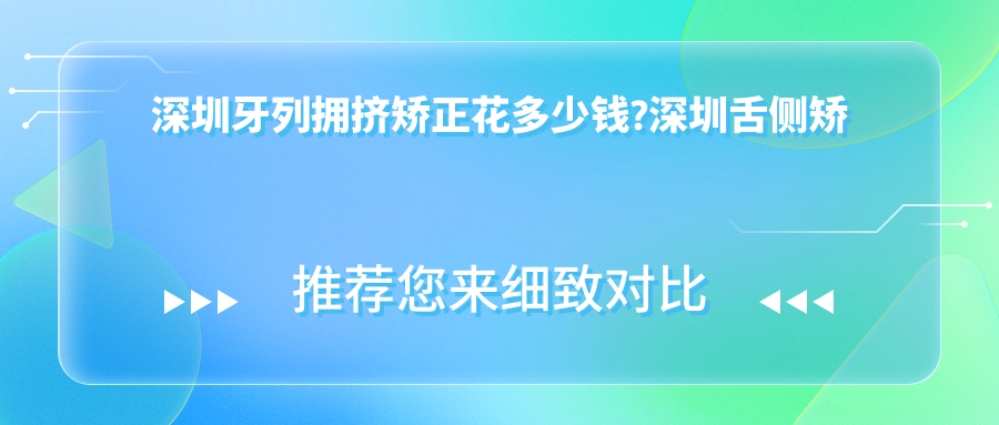 深圳牙列拥挤矫正花多少钱?深圳舌侧矫正/陶瓷矫正/牙颌畸形收费偏低