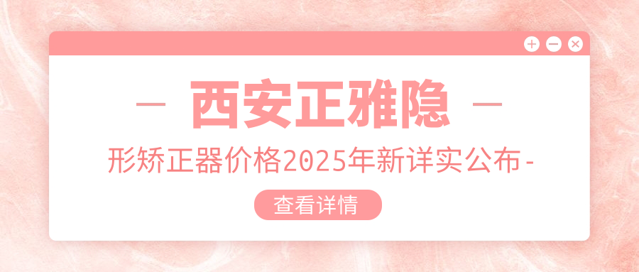 西安正雅隐形矫正器价格2025年新详实公布-西安吕毅口腔/西安未央贝益口腔正雅隐形矫正器价目表(价格)