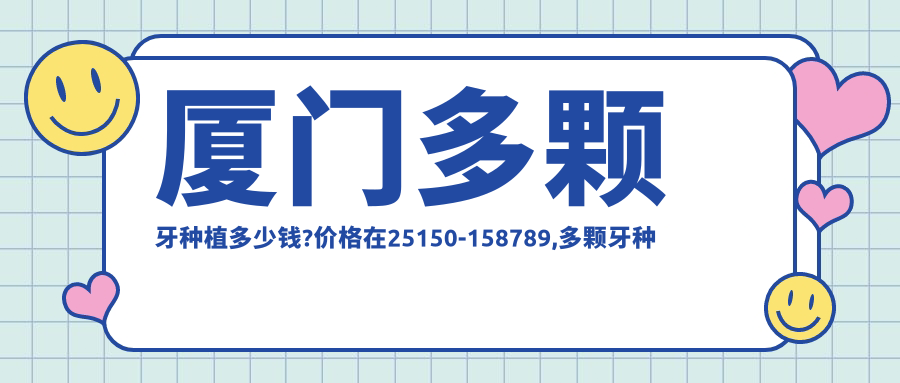 厦门多颗牙种植多少钱?价格在25150-158789,多颗牙种植2.7w-17w
