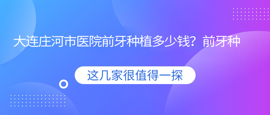 大连庄河市医院前牙种植多少钱?前牙种植9889元|国产种植牙5500|烤瓷牙种植1700起