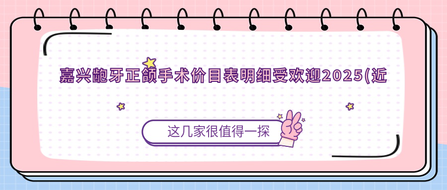 嘉兴龅牙正颌手术价目表明细受欢迎2025(近半年均价为:26559元)