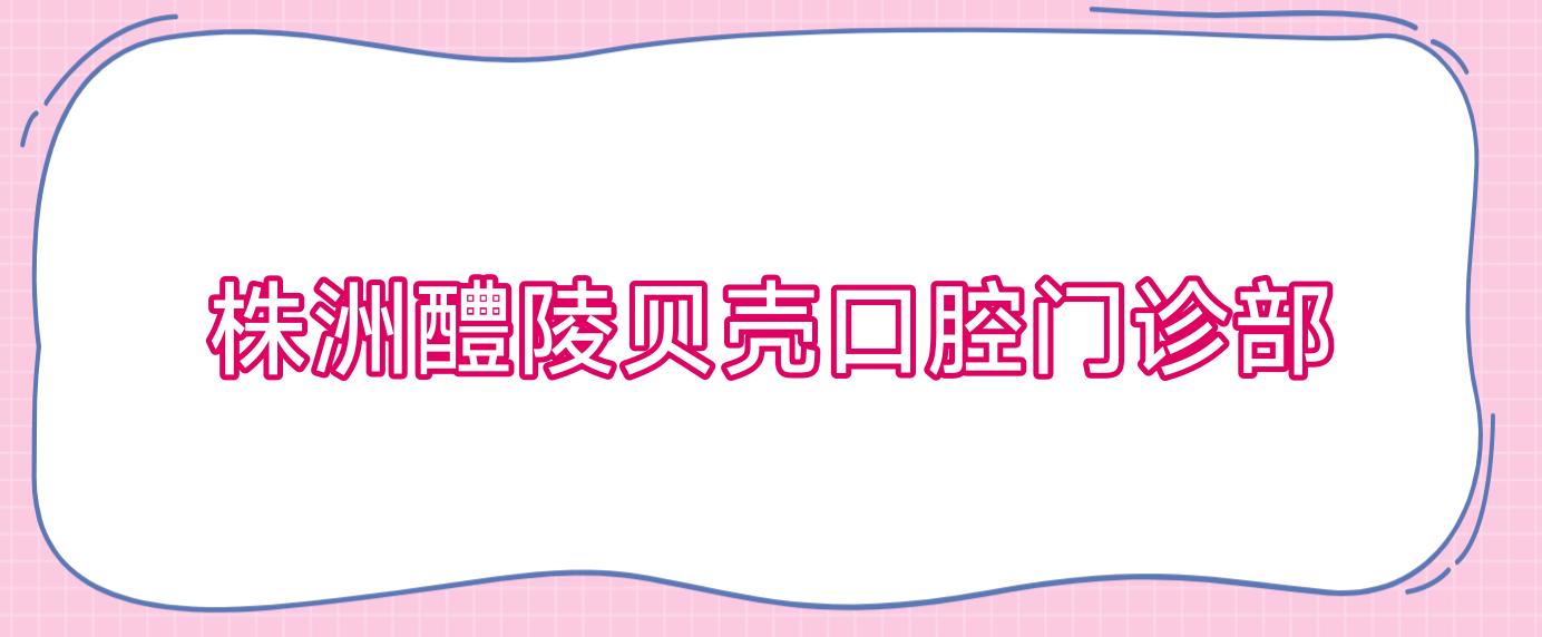 株洲醴陵贝壳口腔门诊部