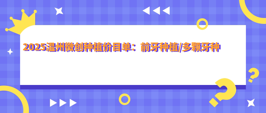 2025温州微创种植价目单:前牙种植/多颗牙种植/微创种植等微创种植价格预览