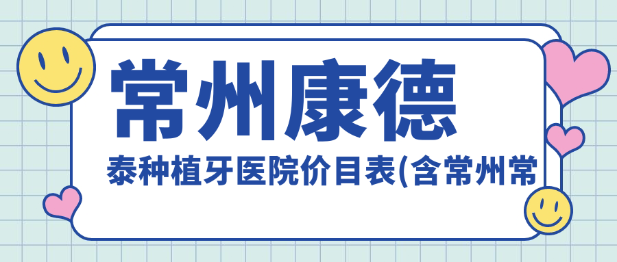 常州康德泰种植牙医院价目表(含常州常州裴氏口腔(百丈店)/常州北极星口腔医院/常州美域口腔康德泰种植牙收费)