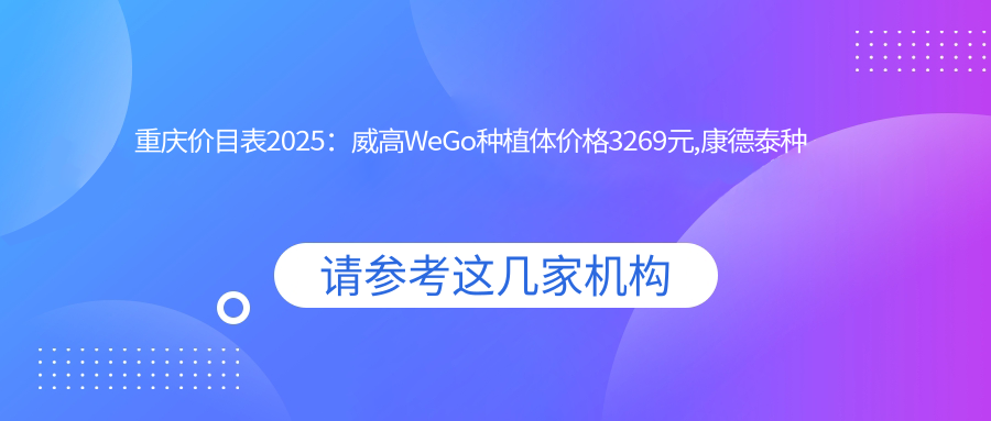重庆价目表2025:威高WeGo种植体价格3269元,康德泰种植牙4千元起