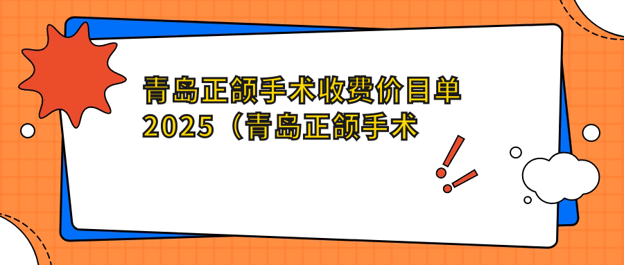 青岛正颌手术收费价目单2025(青岛正颌手术价格总览表)