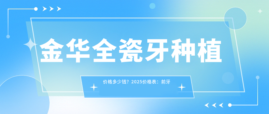 金华全瓷牙种植价格多少钱?2025价格表:前牙种植10000元起、微创种植2700元起