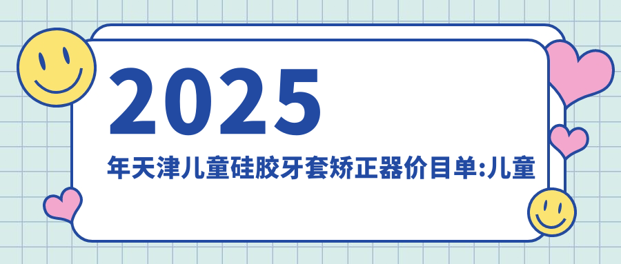 2025年天津儿童硅胶牙套矫正器价目单:儿童硅胶牙套矫正器12650+儿童硅胶牙套矫正器12000+儿童隐形牙套矫正8000+儿童功能性矫正器3000+