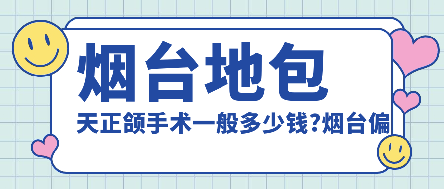 烟台地包天正颌手术一般多少钱?烟台偏颌正颌手术/双颌前突正颌手术/下巴后缩正颌手术收费有性价比