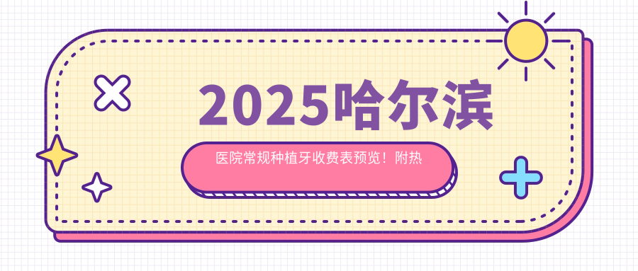 2025哈尔滨医院常规种植牙收费表预览!附热门医院排名榜单!