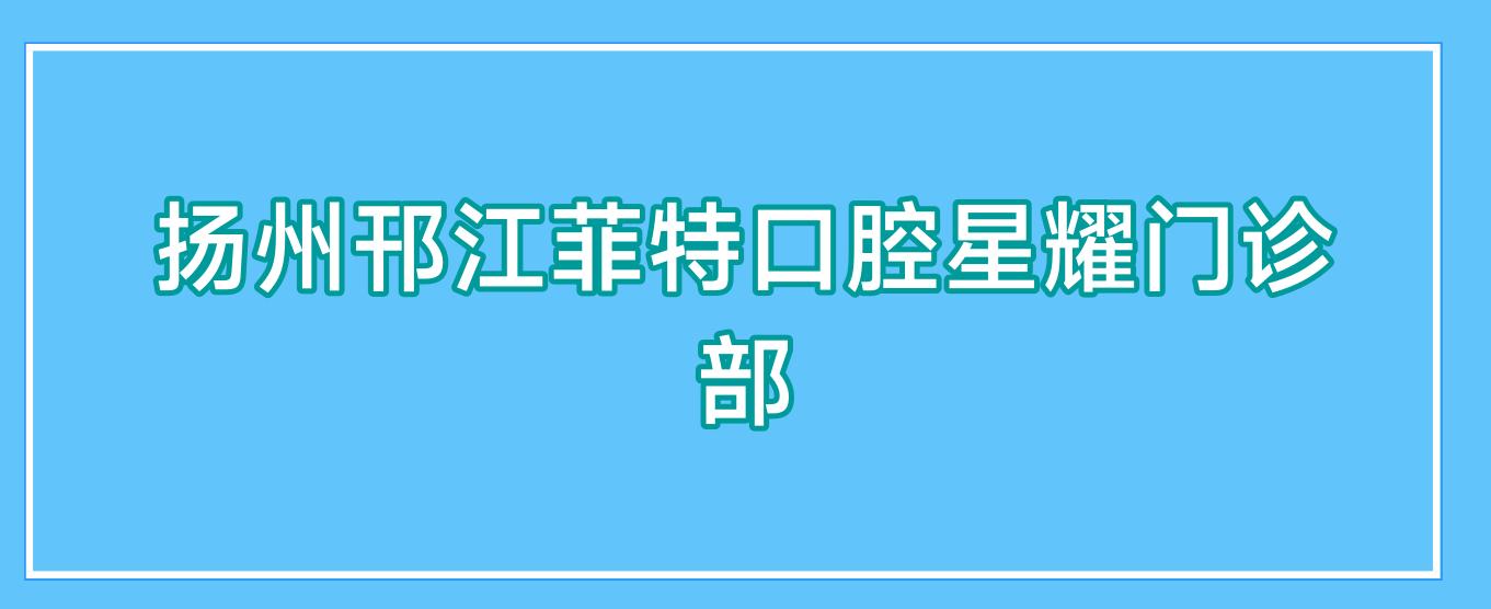 扬州邗江菲特口腔星耀门诊部