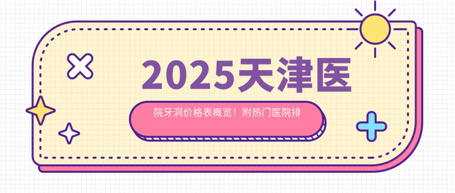 2025天津医院牙洞价格表概览!附热门医院排名!