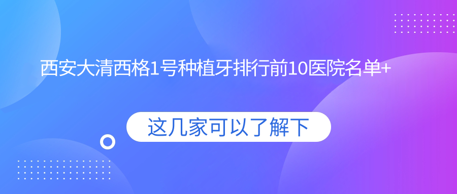 西安大清西格1号种植牙排行前10医院名单+费用价目表介绍!实力强技术娴熟