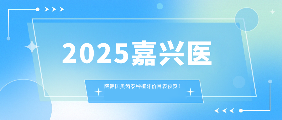 2025嘉兴医院韩国奥齿泰种植牙价目表预览!附超人气医院排名!