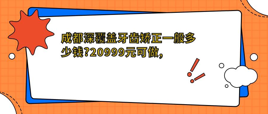 成都深覆盖牙齿矫正一般多少钱?20999元可做,术前指南教你不被坑
