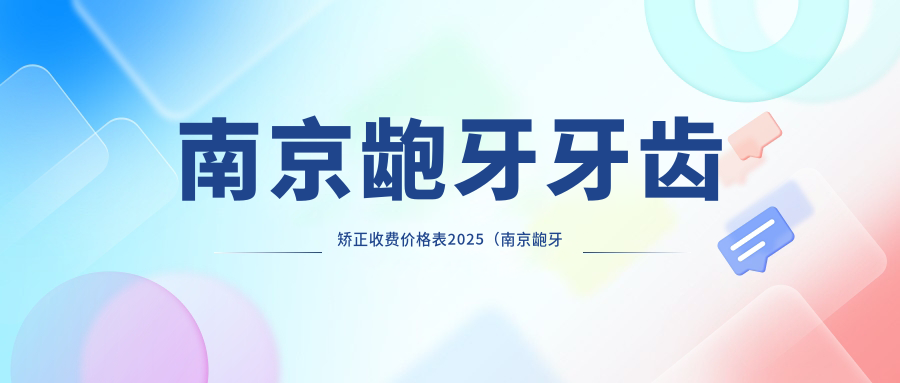 南京龅牙牙齿矫正收费价格表2025(南京龅牙牙齿矫正价格一览表)