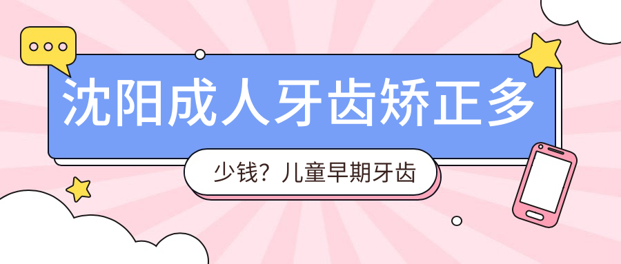 沈阳成人牙齿矫正多少钱?儿童早期牙齿矫正6k+|成人牙齿矫正8k+,附带10家超人气医院价格表!