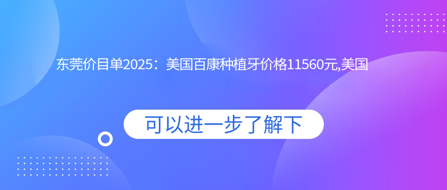 东莞价目单2025:美国百康种植牙价格11560元,美国百康种植牙1.2w元起