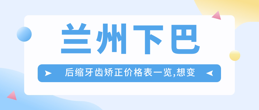 兰州下巴后缩牙齿矫正价格表一览,想变好看的朋友可以参照