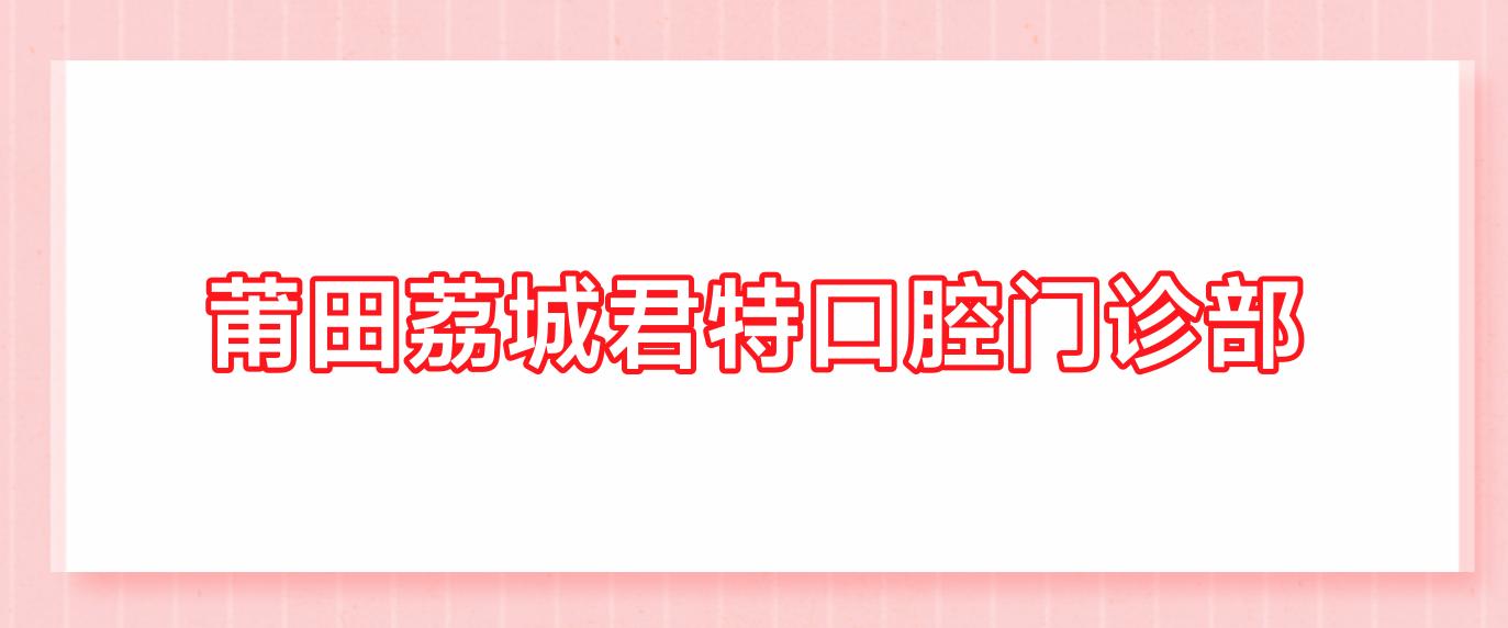 莆田荔城君特口腔门诊部