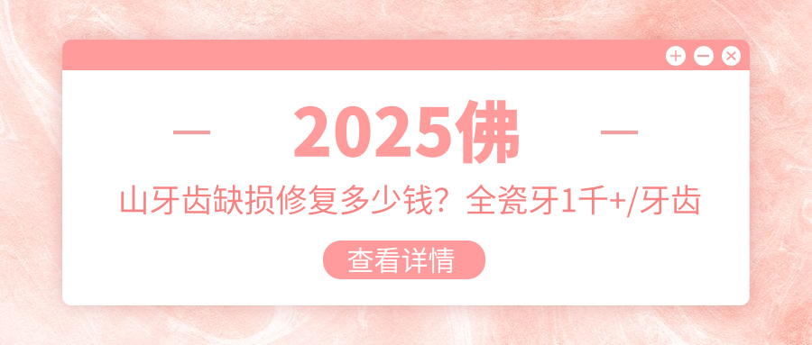 2025佛山牙齿缺损修复多少钱?全瓷牙1千+/牙齿镶钻0.2千+/瓷贴面1千+