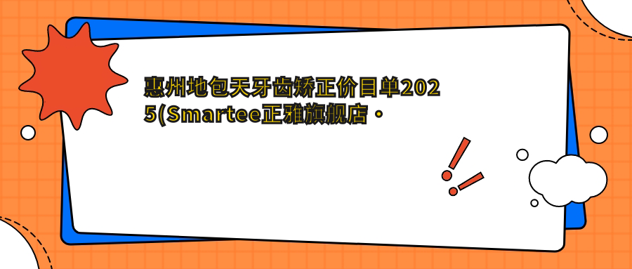 惠州地包天牙齿矫正价目单2025(Smartee正雅旗舰店·惠州蓝芽口腔门诊部7350元起/深圳诺德齿科品牌徐凤口腔8089起)