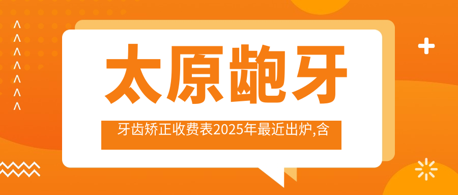 太原龅牙牙齿矫正收费表2025年较近出炉,含龅牙牙齿矫正/深覆盖牙齿矫正/深覆合牙齿矫正价格明细