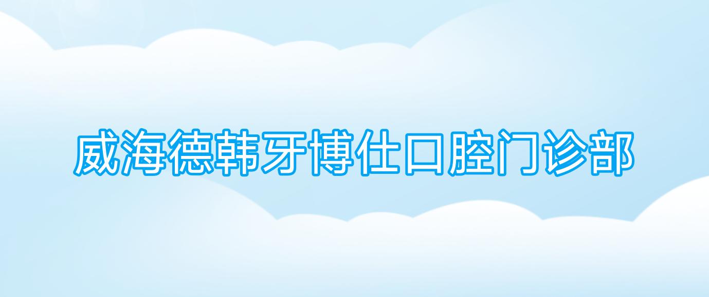 威海德韩牙博仕口腔门诊部