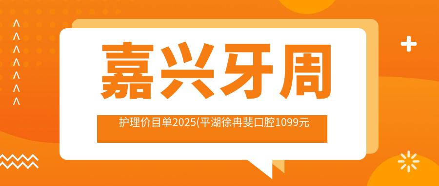 嘉兴牙周护理价目单2025(平湖徐冉斐口腔1099元起/康华口腔970起)