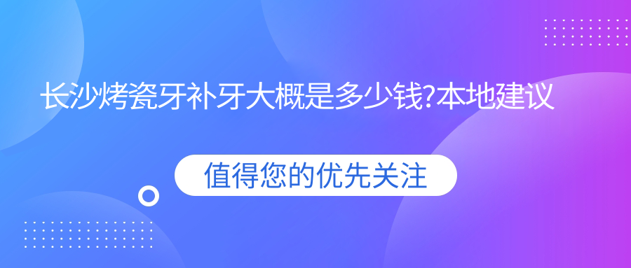 长沙烤瓷牙补牙大概是多少钱?本地建议医院介绍