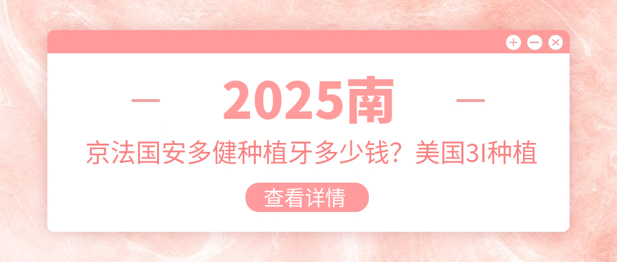 2025南京法国安多健种植牙多少钱?美国3I种植牙1.1万+/瑞典诺贝尔种植牙1.3万+/韩国登腾种植牙6千+