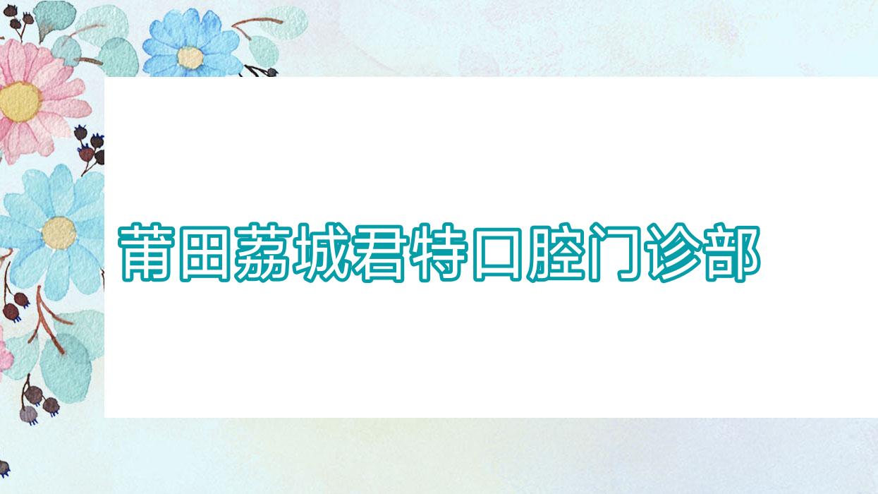 莆田荔城君特口腔门诊部