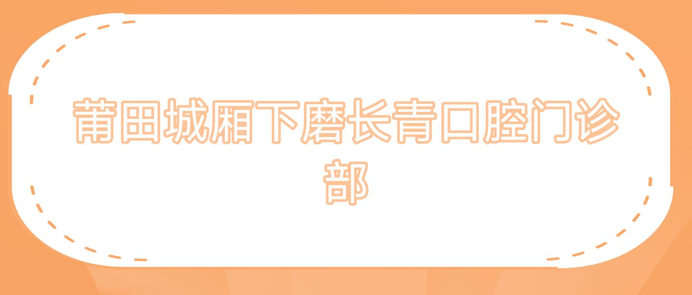 莆田城厢下磨长青口腔门诊部