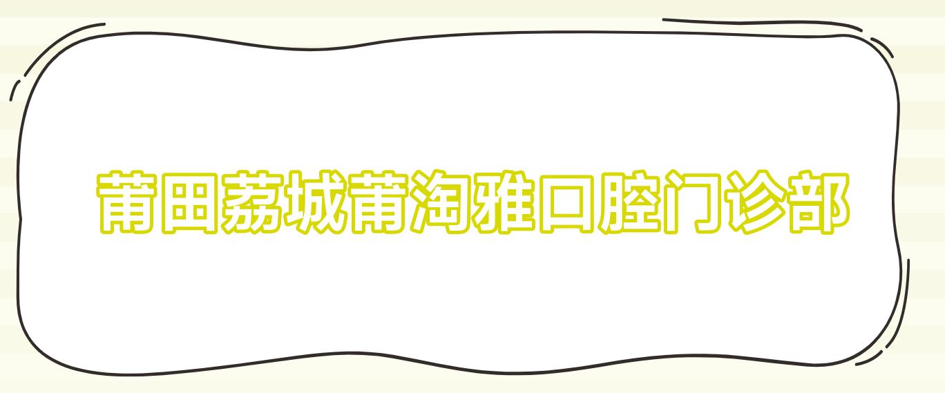 莆田荔城莆淘雅口腔门诊部