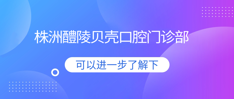 株洲醴陵贝壳口腔门诊部