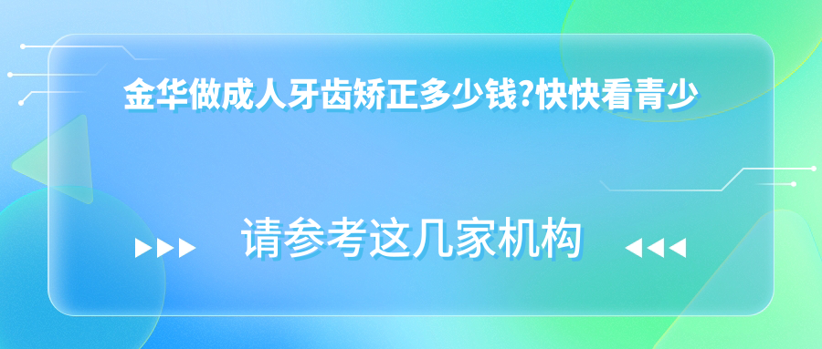 金华做成人牙齿矫正多少钱?快快看青少年牙齿矫正和儿童早期牙齿矫正价目单