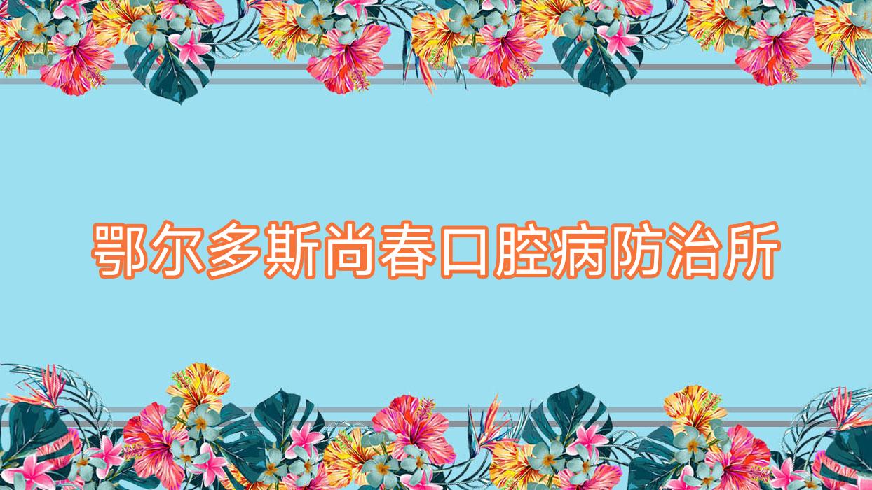 鄂尔多斯尚春口腔病防御所
