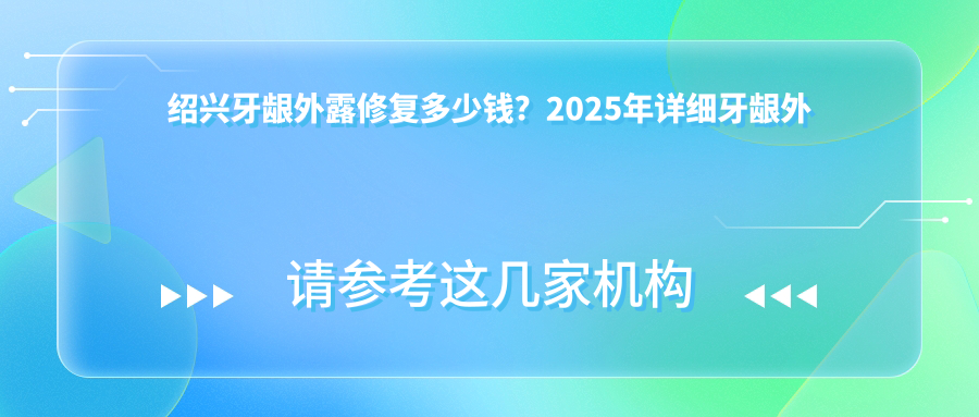 绍兴牙龈外露修复多少钱?2025年详细牙龈外露修复价目表