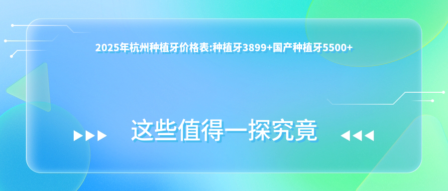 2025年杭州种植牙价格表:种植牙3899+国产种植牙5500+烤瓷牙种植1700+前牙种植10000+