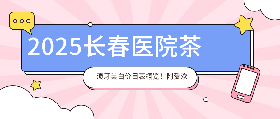 2025长春医院茶渍牙美白价目表概览!附受欢迎医院排行!