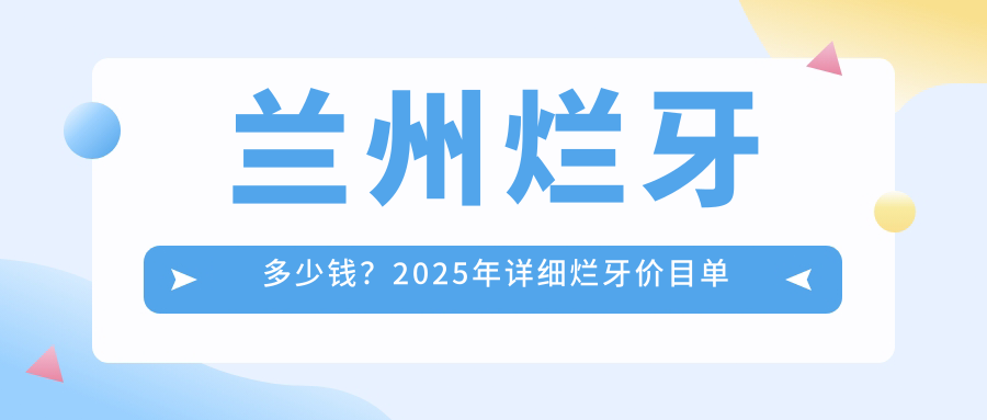 兰州烂牙多少钱?2025年详细烂牙价目单